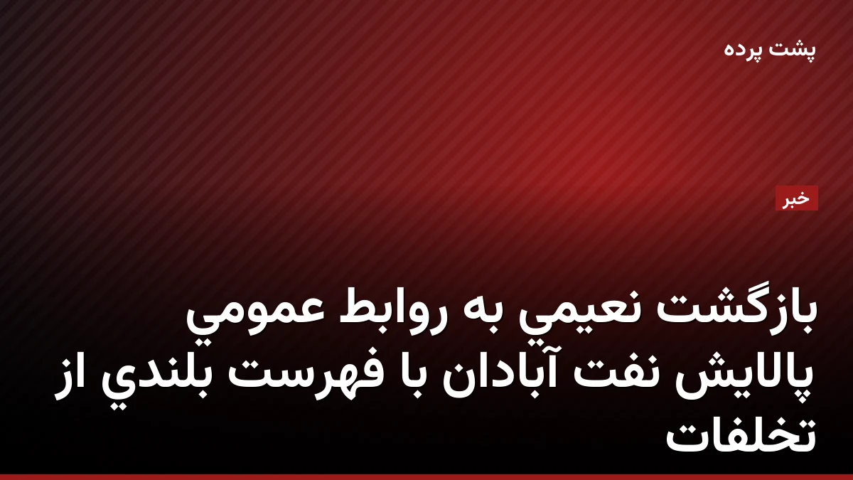 بازگشت نعیمی به روابط عمومی پالایش نفت آبادان با فهرست بلندی از تخلفات